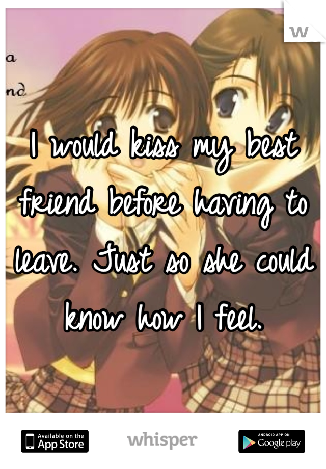 I would kiss my best friend before having to leave. Just so she could know how I feel.