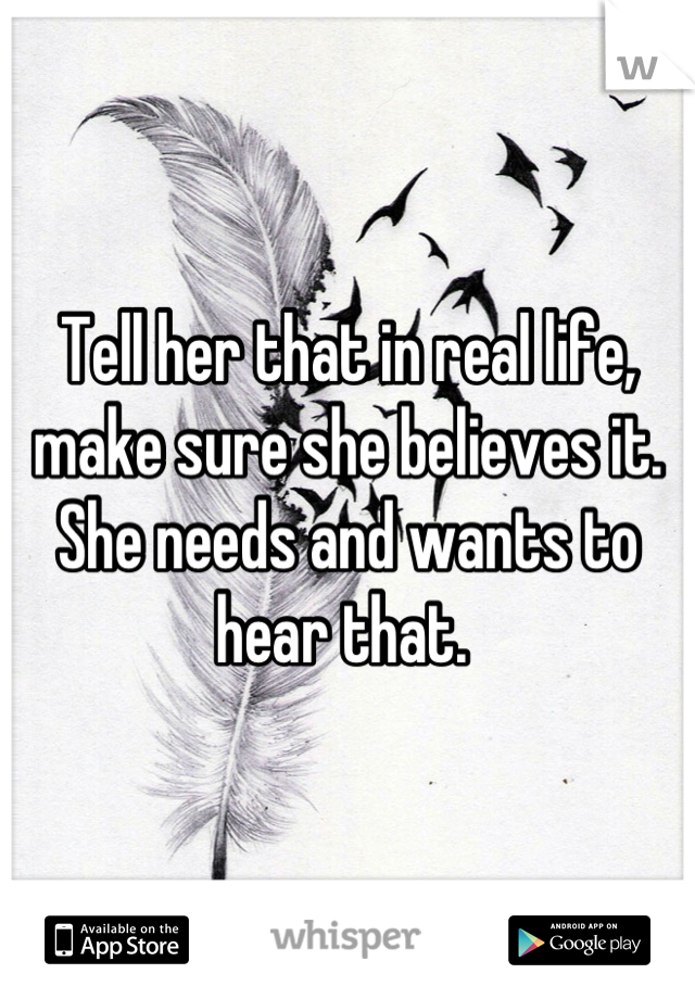 Tell her that in real life, make sure she believes it. She needs and wants to hear that. 