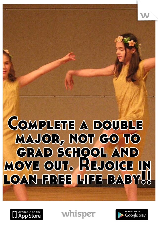 Complete a double major, not go to grad school and move out. Rejoice in loan free life baby!!