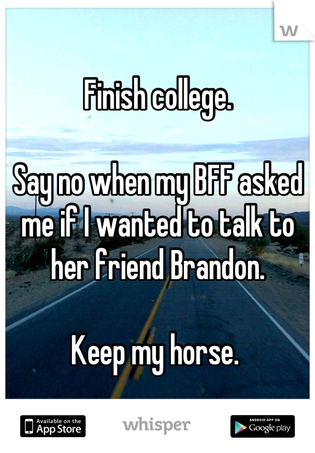 Finish college.

Say no when my BFF asked me if I wanted to talk to her friend Brandon. 

Keep my horse. 