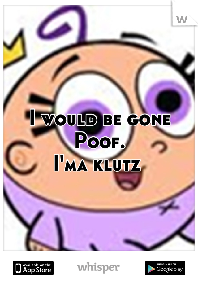 I would be gone Poof.
I'ma klutz 