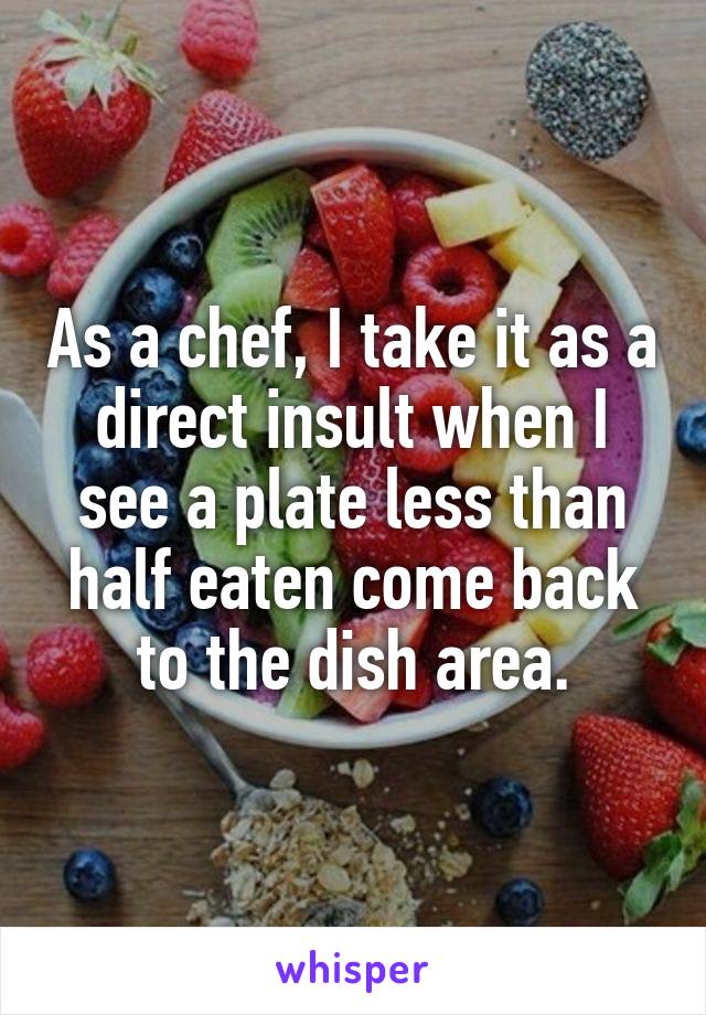 As a chef, I take it as a direct insult when I see a plate less than half eaten come back to the dish area.