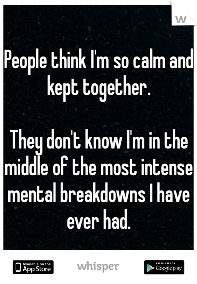 People think I'm so calm and kept together.

They don't know I'm in the middle of the most intense mental breakdowns I have ever had. 