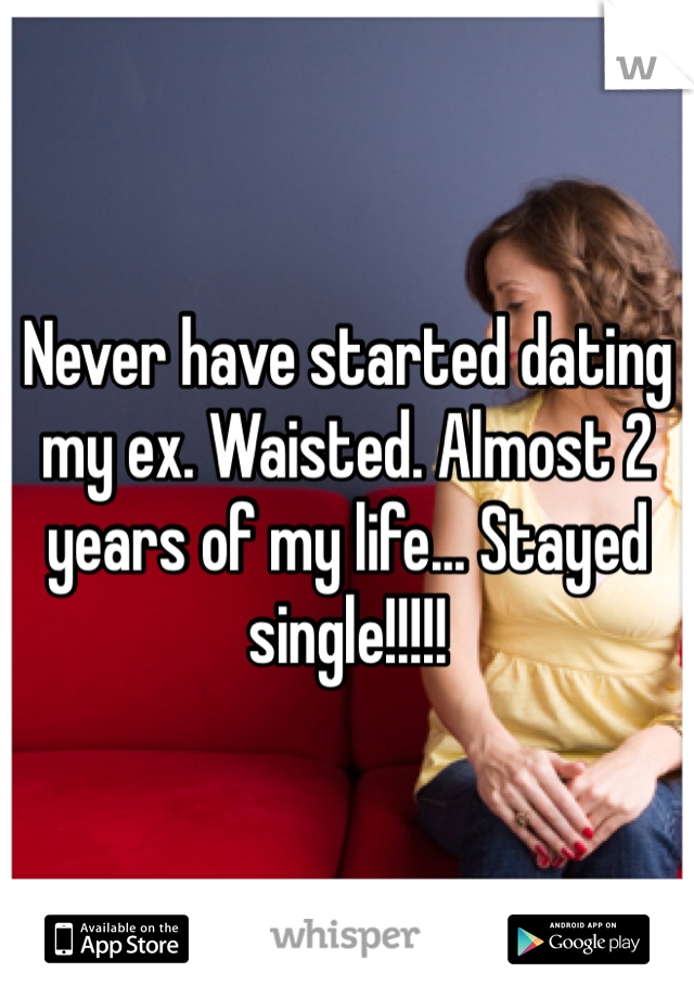 Never have started dating my ex. Waisted. Almost 2 years of my life... Stayed single!!!!!