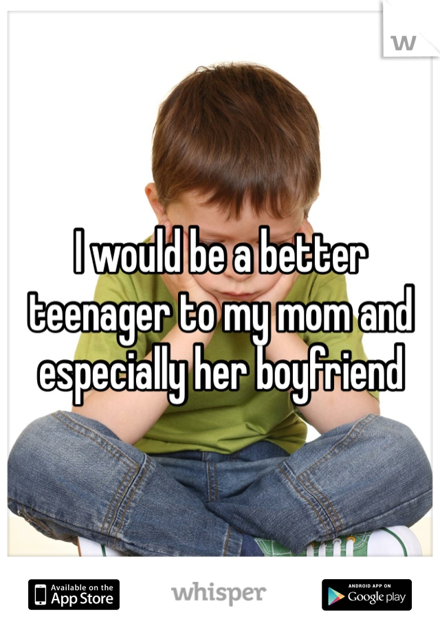 I would be a better teenager to my mom and especially her boyfriend