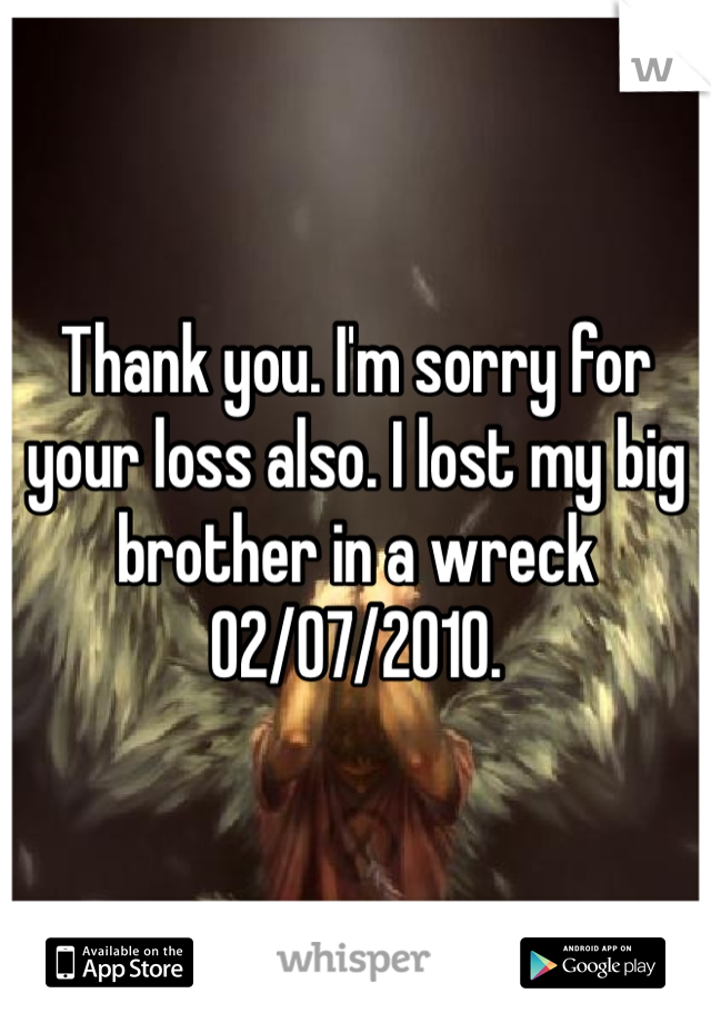 Thank you. I'm sorry for your loss also. I lost my big brother in a wreck 02/07/2010.