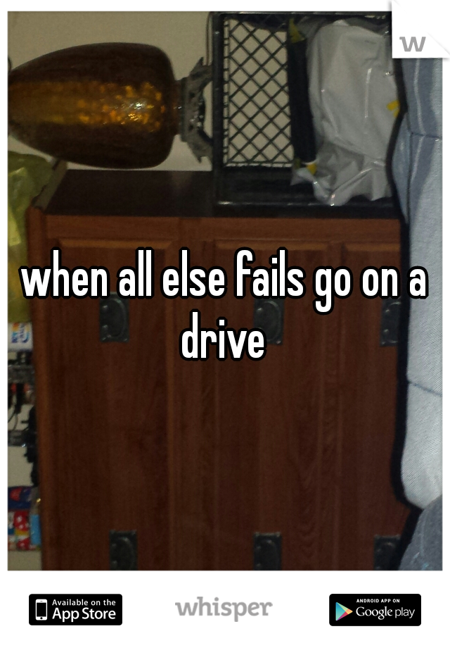when all else fails go on a drive 