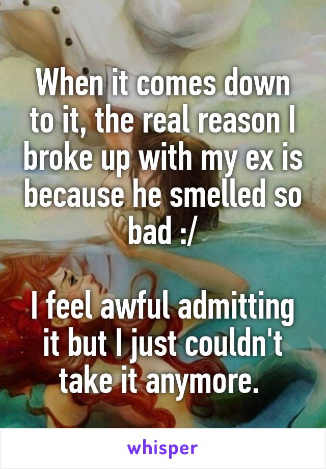 When it comes down to it, the real reason I broke up with my ex is because he smelled so bad :/

I feel awful admitting it but I just couldn't take it anymore. 