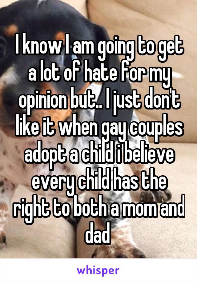 I know I am going to get a lot of hate for my opinion but.. I just don't like it when gay couples adopt a child i believe every child has the right to both a mom and dad 