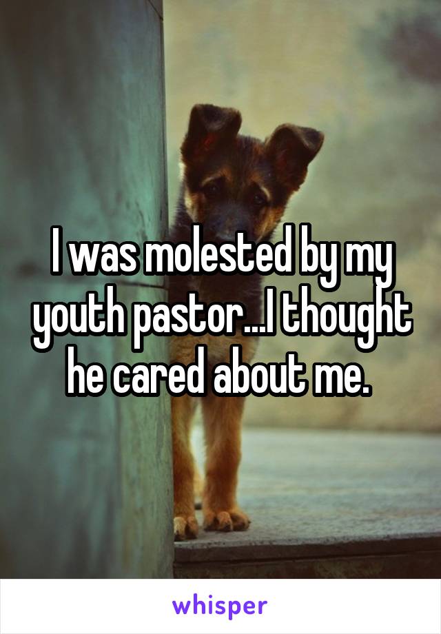 I was molested by my youth pastor...I thought he cared about me. 