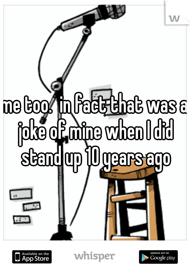 me too.  in fact that was a joke of mine when I did stand up 10 years ago