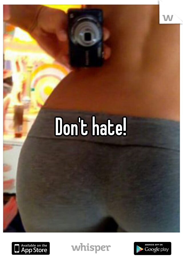 Don't hate!