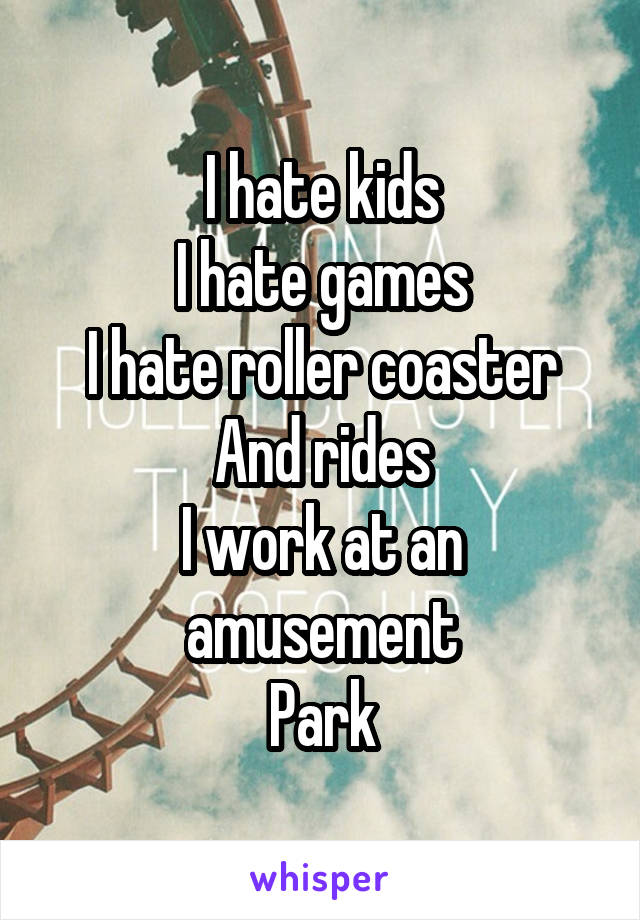 I hate kids
I hate games
I hate roller coaster
And rides
I work at an amusement
Park