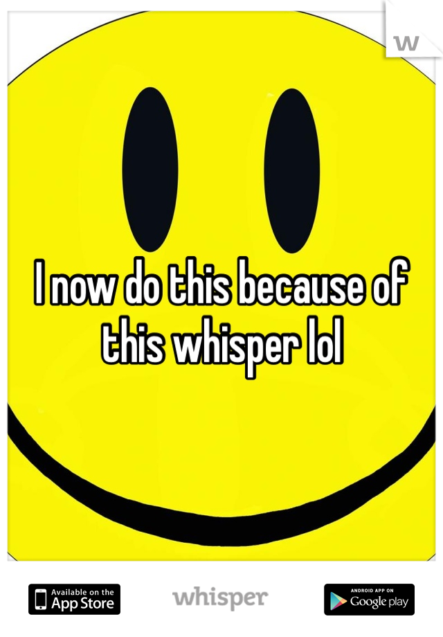 I now do this because of this whisper lol