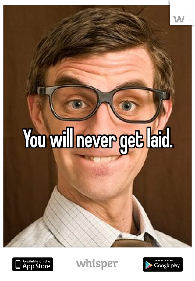 You will never get laid.
