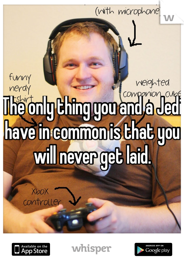 The only thing you and a Jedi have in common is that you will never get laid.