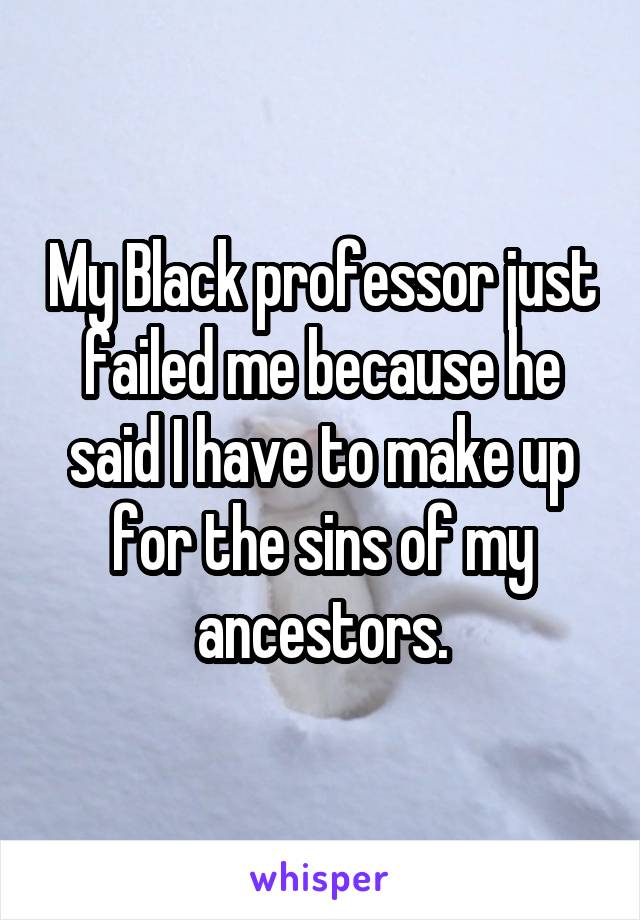 My Black professor just failed me because he said I have to make up for the sins of my ancestors.