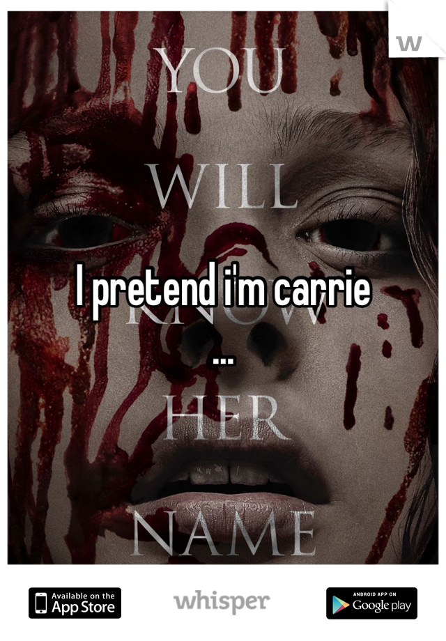 I pretend i'm carrie
...