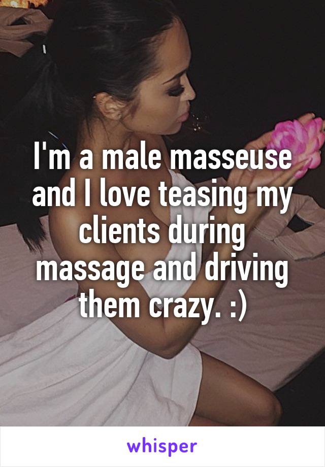 I'm a male masseuse and I love teasing my clients during massage and driving them crazy. :)