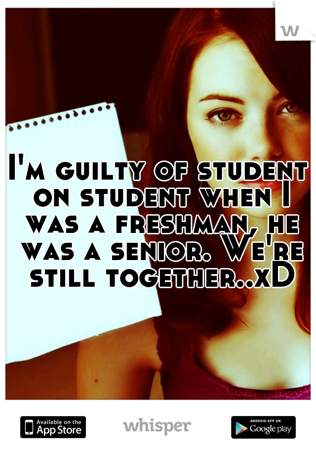 I'm guilty of student on student when I was a freshman, he was a senior. We're still together..xD