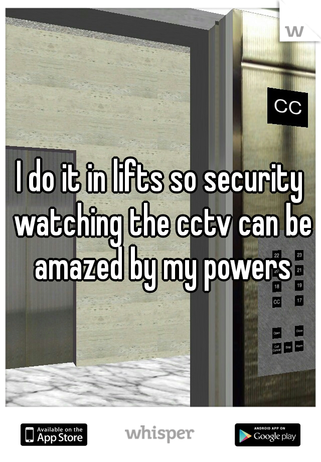 I do it in lifts so security watching the cctv can be amazed by my powers