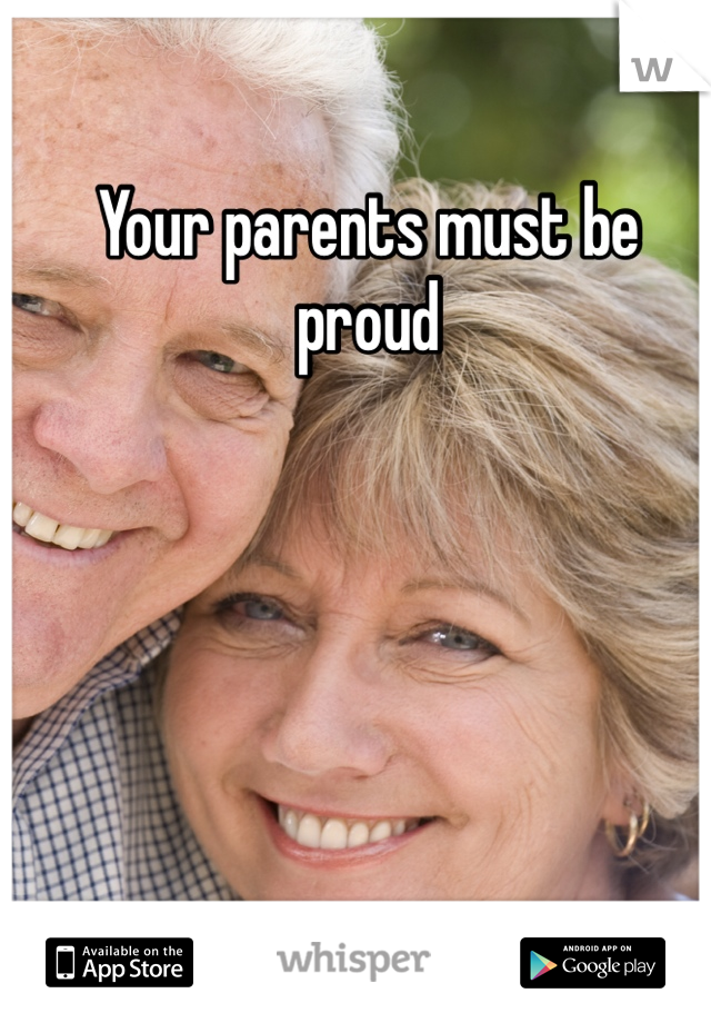 Your parents must be proud