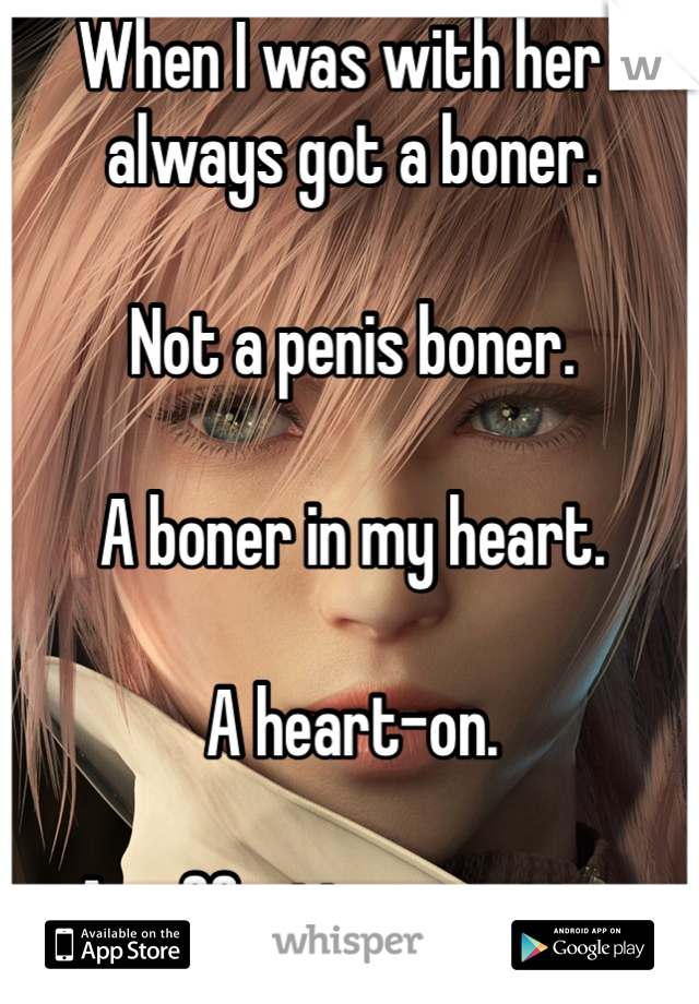 When I was with her I always got a boner.
 
Not a penis boner. 

A boner in my heart. 

A heart-on. 

An affection erection. 