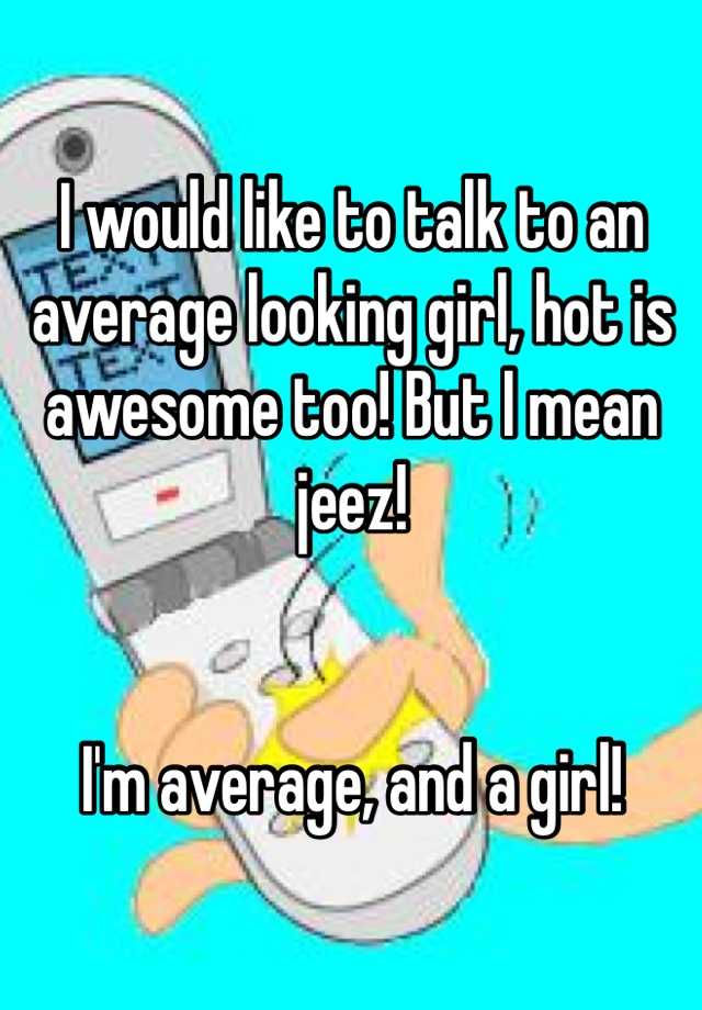 i-would-like-to-talk-to-an-average-looking-girl-hot-is-awesome-too