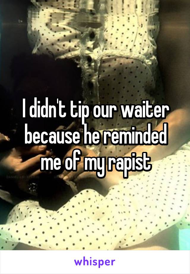 I didn't tip our waiter because he reminded me of my rapist