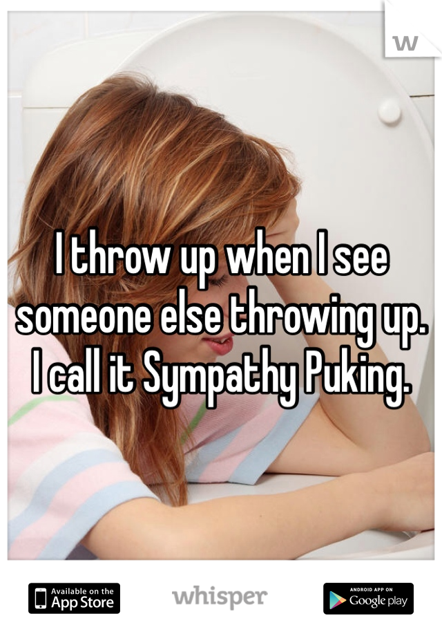 I throw up when I see someone else throwing up.  I call it Sympathy Puking. 