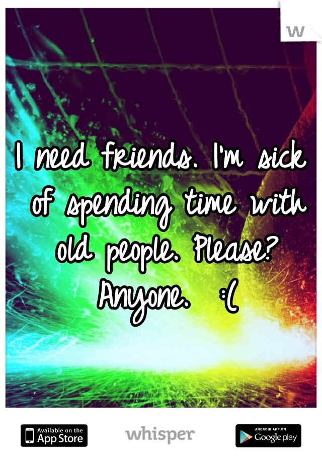 I need friends. I'm sick of spending time with old people. Please? Anyone.  :(