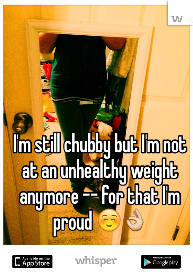 I'm still chubby but I'm not at an unhealthy weight anymore -- for that I'm proud ☺️👌