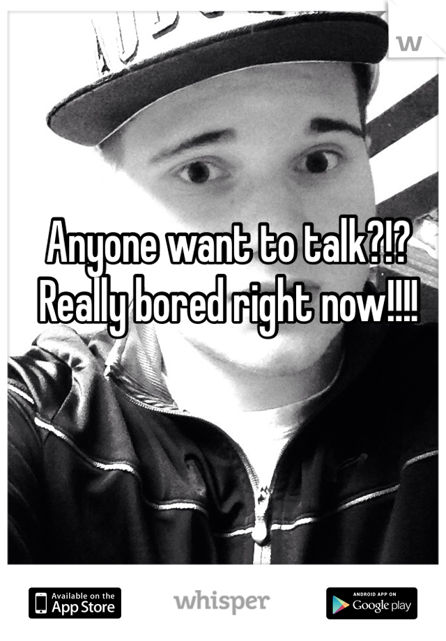 Anyone want to talk?!? Really bored right now!!!!