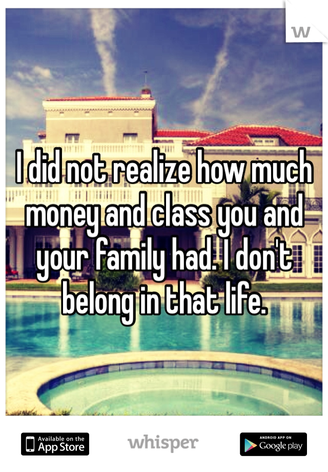 I did not realize how much money and class you and your family had. I don't belong in that life. 