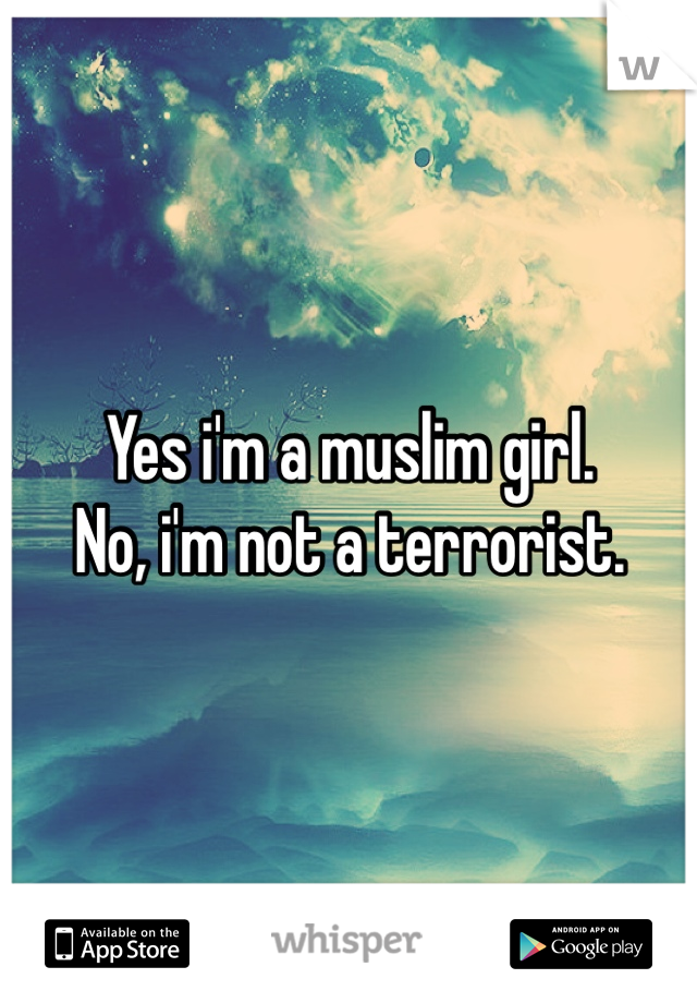 Yes i'm a muslim girl.
No, i'm not a terrorist. 
