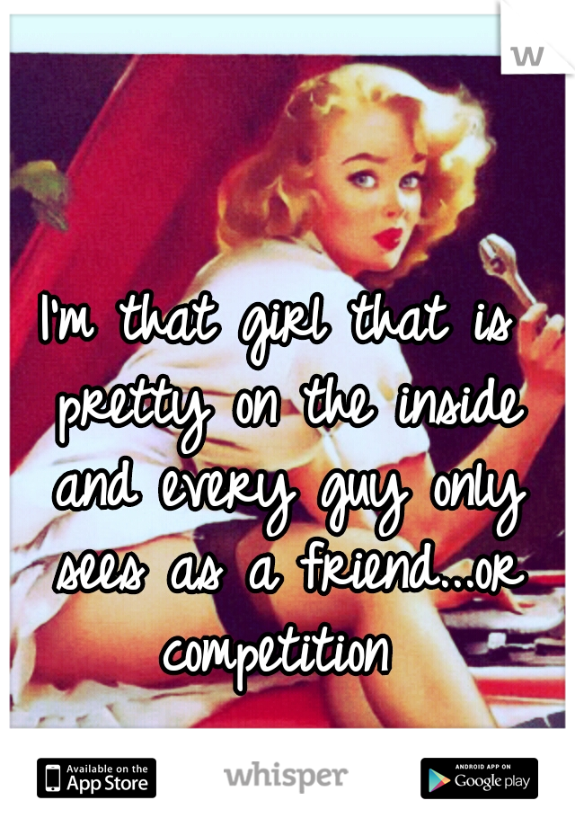 I'm that girl that is pretty on the inside and every guy only sees as a friend...or competition 