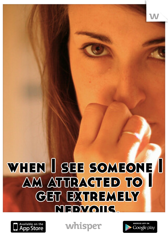 when I see someone I am attracted to I get extremely nervous.