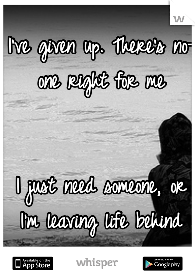 I've given up. There's no-one right for me


I just need someone, or I'm leaving life behind