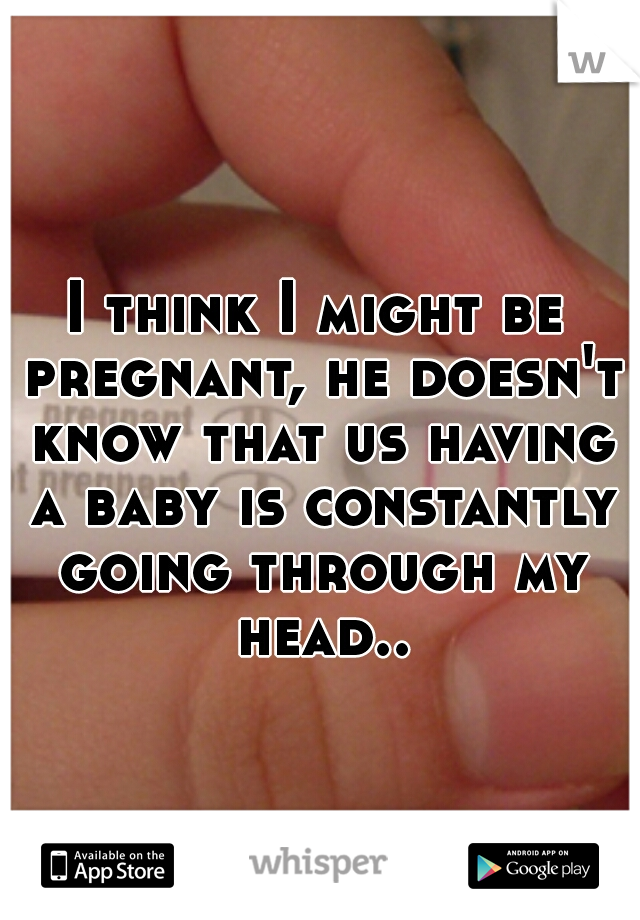 I think I might be pregnant, he doesn't know that us having a baby is constantly going through my head..
