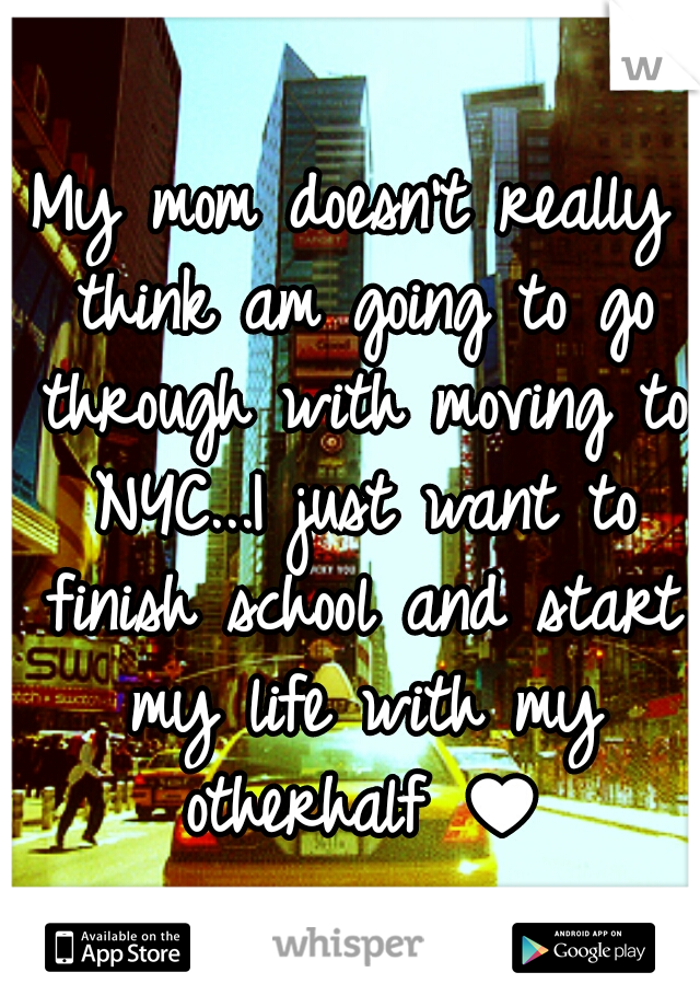 My mom doesn't really think am going to go through with moving to NYC...I just want to finish school and start my life with my otherhalf ♥