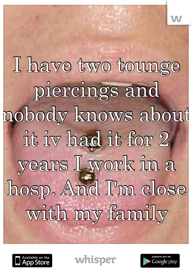 I have two tounge piercings and nobody knows about it iv had it for 2 years I work in a hosp. And I'm close with my family 