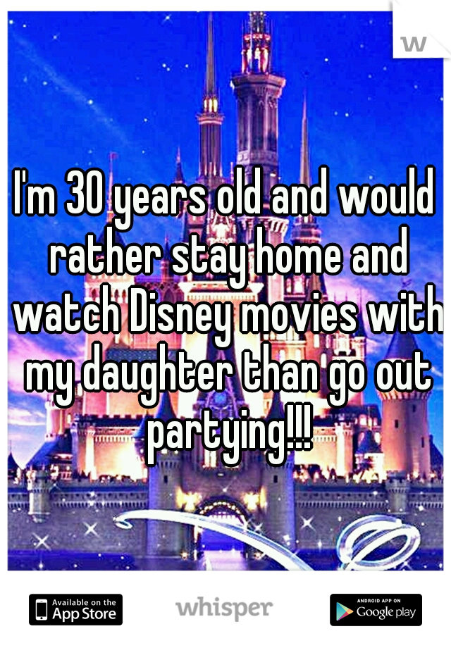 I'm 30 years old and would rather stay home and watch Disney movies with my daughter than go out partying!!!