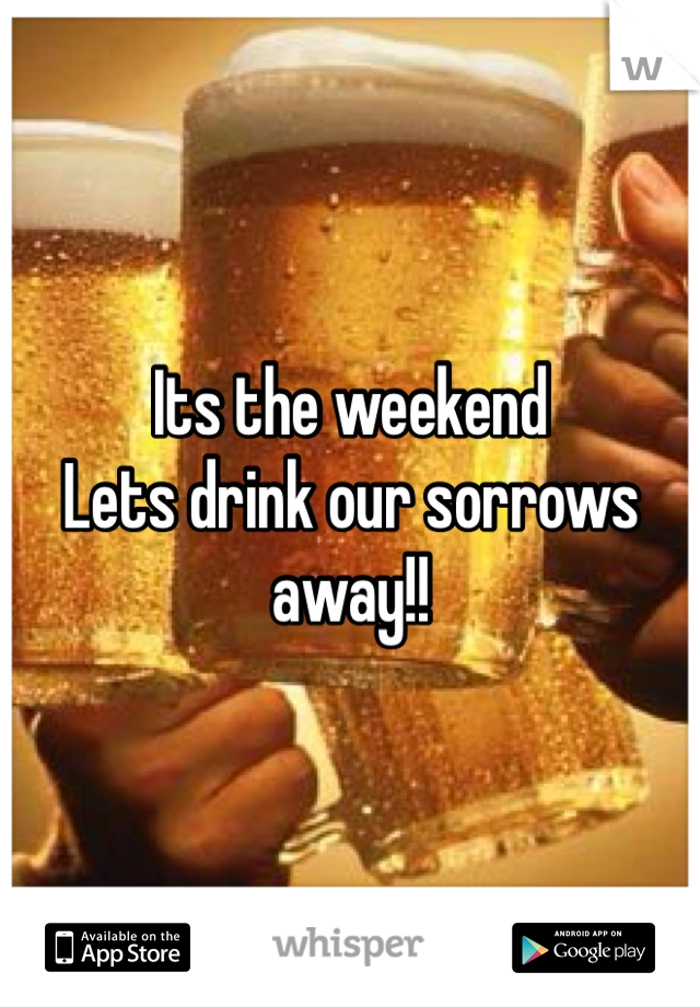Its the weekend
Lets drink our sorrows away!!