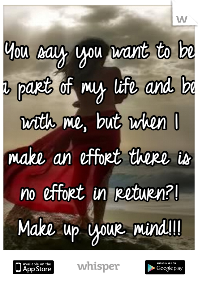 You say you want to be a part of my life and be with me, but when I make an effort there is no effort in return?! Make up your mind!!! 
