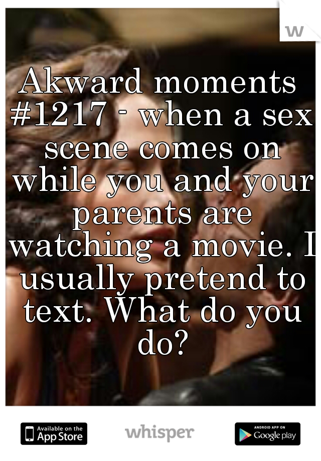 Akward moments #1217 - when a sex scene comes on while you and your parents are watching a movie. I usually pretend to text. What do you do?