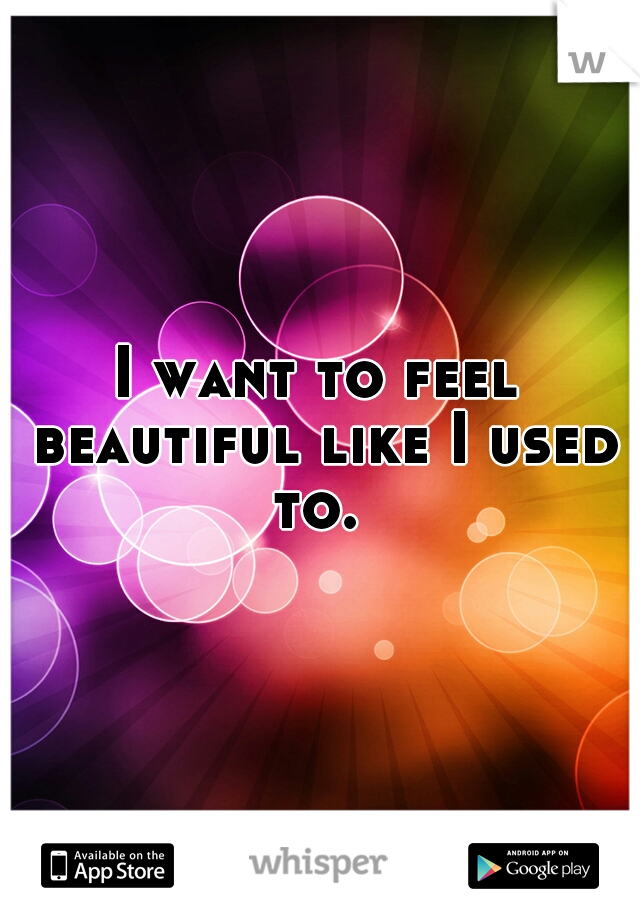 I want to feel beautiful like I used to. 