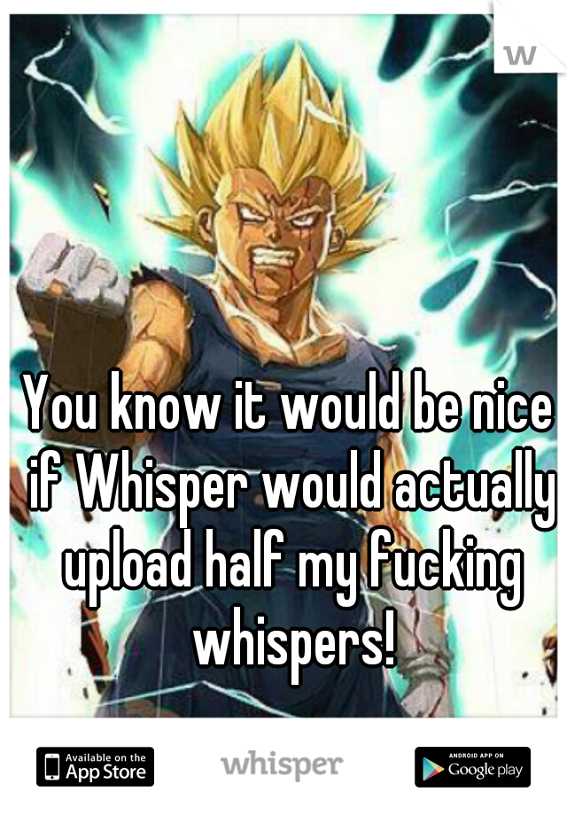 You know it would be nice if Whisper would actually upload half my fucking whispers!