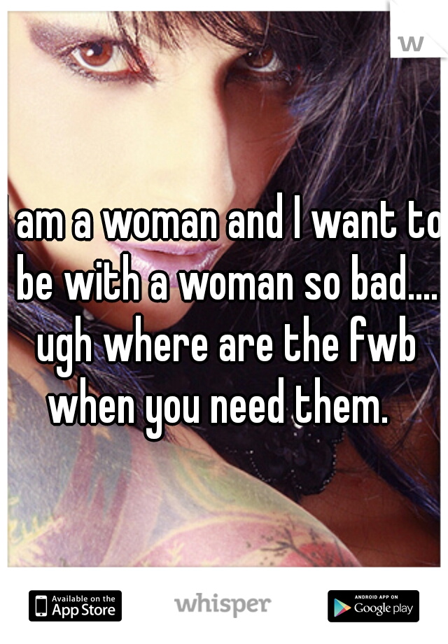 I am a woman and I want to be with a woman so bad.... ugh where are the fwb when you need them.  