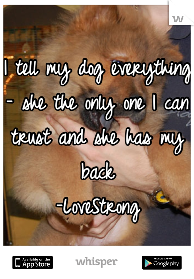 I tell my dog everything - she the only one I can trust and she has my back
-LoveStrong