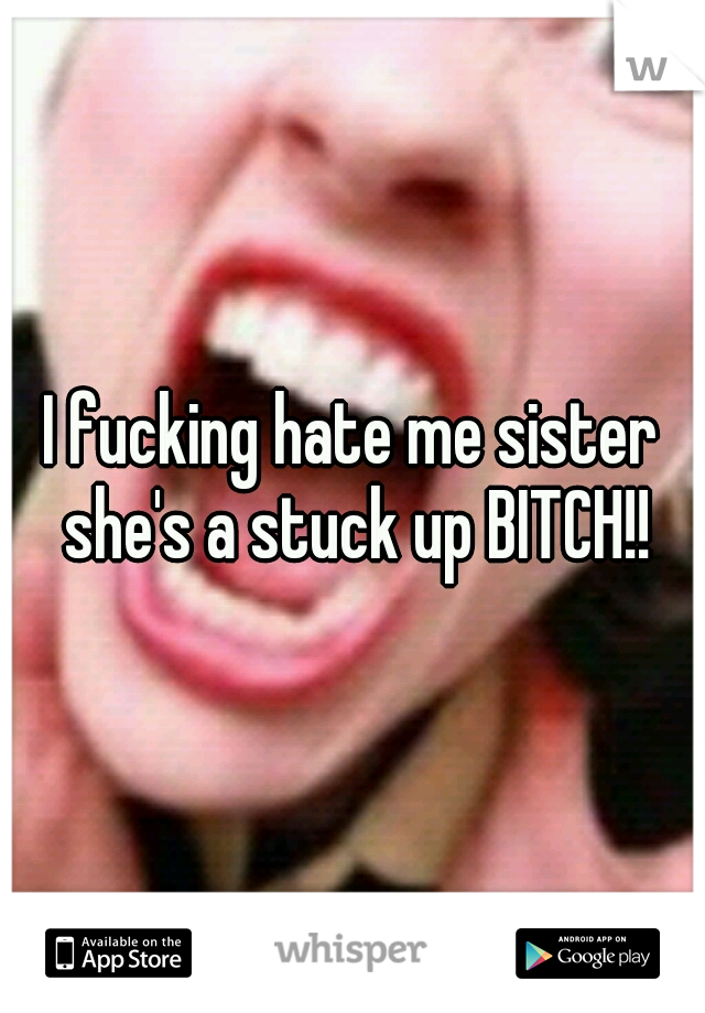 I fucking hate me sister she's a stuck up BITCH!!